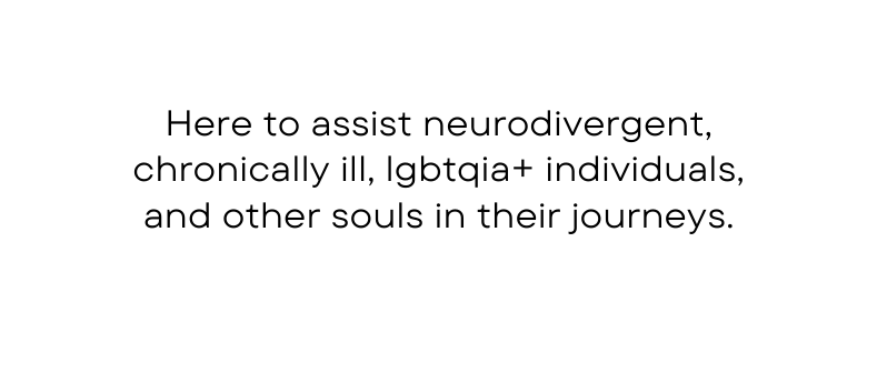 Here to assist neurodivergent chronically ill lgbtqia individuals and other souls in their journeys